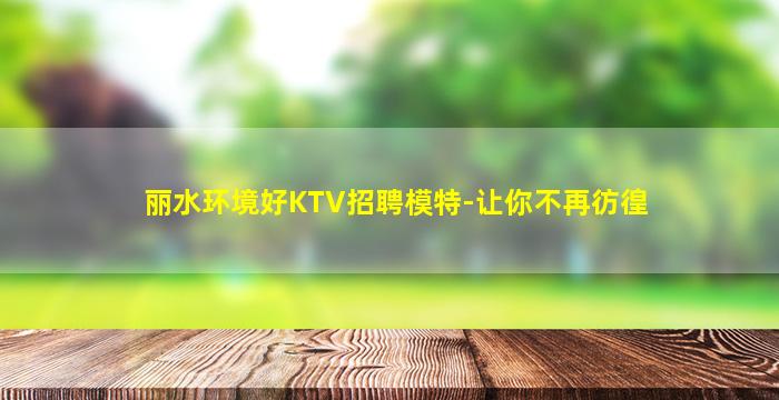 丽水环境好KTV招聘模特-让你不再彷徨