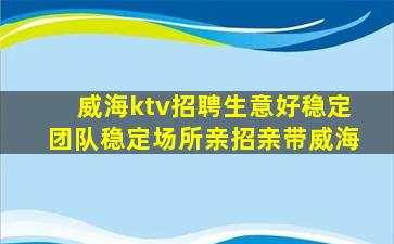 威海ktv招聘生意好稳定团队稳定场所亲招亲带威海